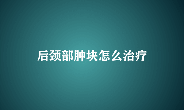 后颈部肿块怎么治疗