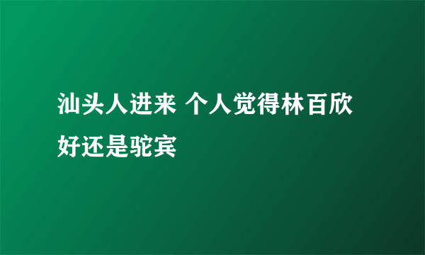 汕头人进来 个人觉得林百欣好还是驼宾