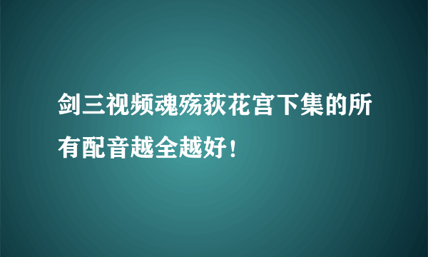 剑三视频魂殇荻花宫下集的所有配音越全越好！