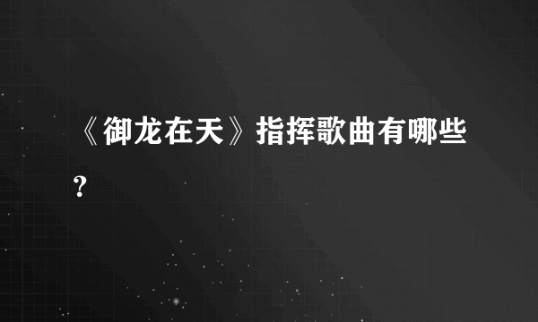 《御龙在天》指挥歌曲有哪些？