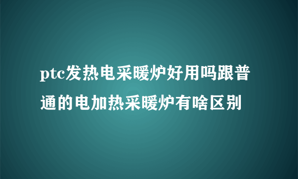 ptc发热电采暖炉好用吗跟普通的电加热采暖炉有啥区别