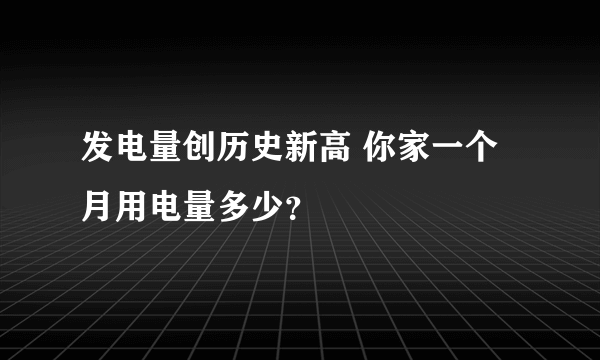 发电量创历史新高 你家一个月用电量多少？