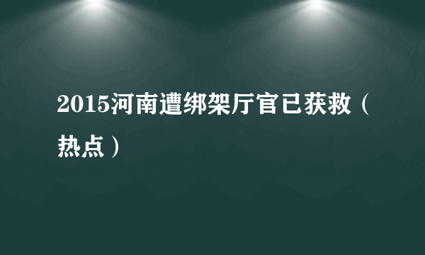 2015河南遭绑架厅官已获救（热点）