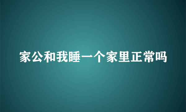 家公和我睡一个家里正常吗