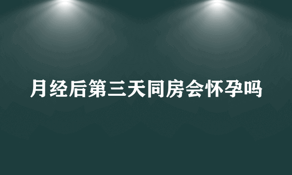 月经后第三天同房会怀孕吗