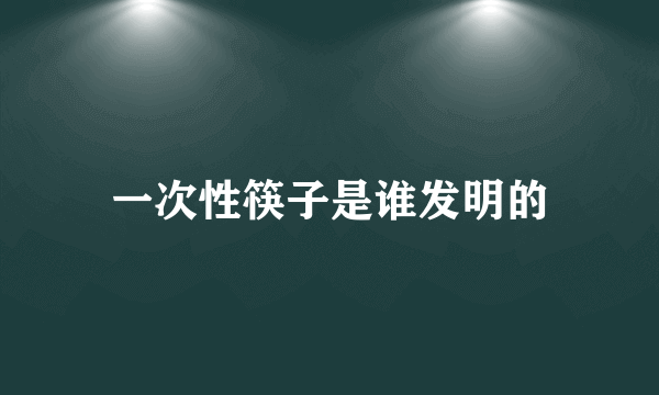 一次性筷子是谁发明的