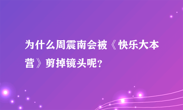 为什么周震南会被《快乐大本营》剪掉镜头呢？