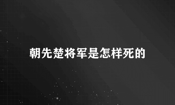 朝先楚将军是怎样死的