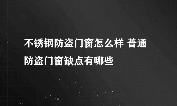 不锈钢防盗门窗怎么样 普通防盗门窗缺点有哪些