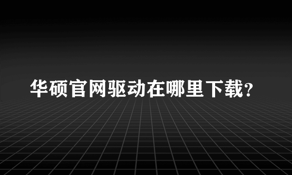 华硕官网驱动在哪里下载？