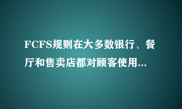 FCFS规则在大多数银行、餐厅和售卖店都对顾客使用这个规则,为什么在车间里不？