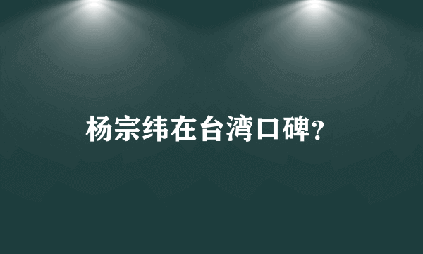 杨宗纬在台湾口碑？