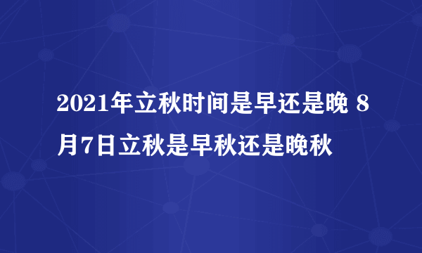 2021年立秋时间是早还是晚 8月7日立秋是早秋还是晚秋