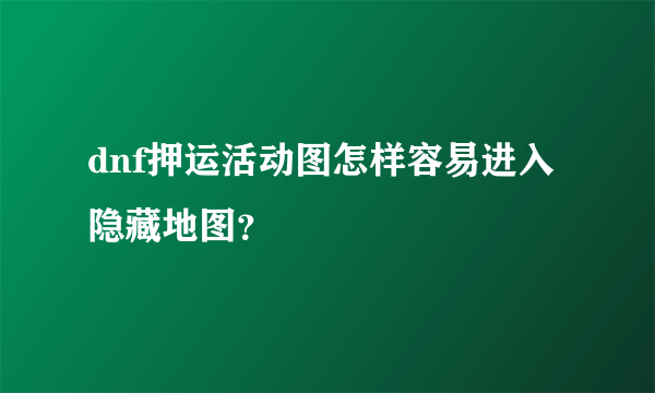 dnf押运活动图怎样容易进入隐藏地图？