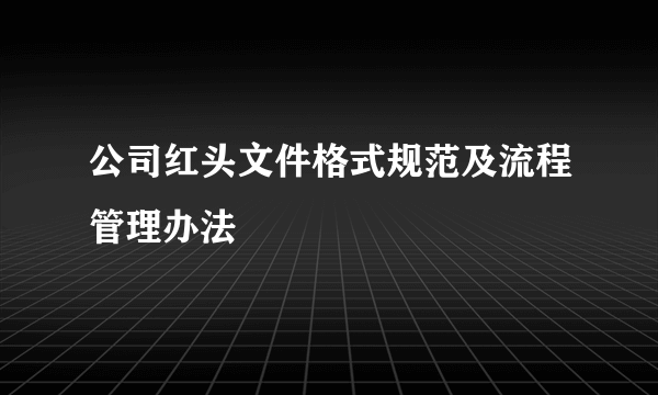 公司红头文件格式规范及流程管理办法