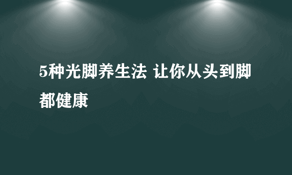 5种光脚养生法 让你从头到脚都健康