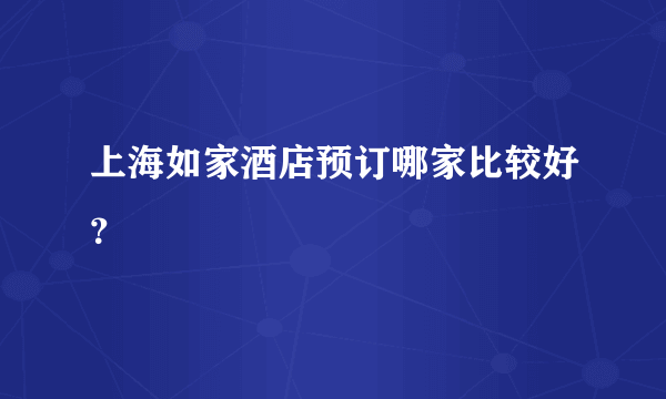 上海如家酒店预订哪家比较好？