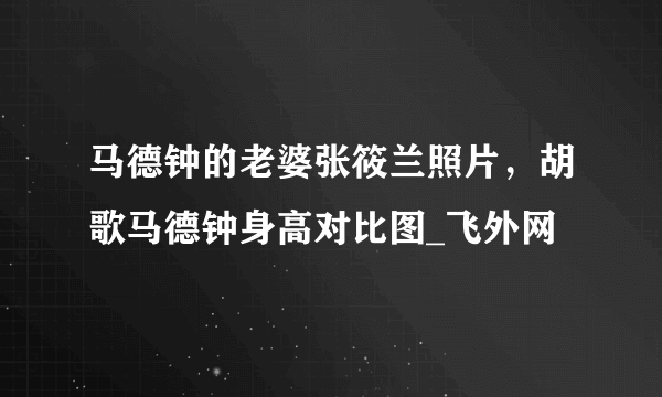 马德钟的老婆张筱兰照片，胡歌马德钟身高对比图_飞外网