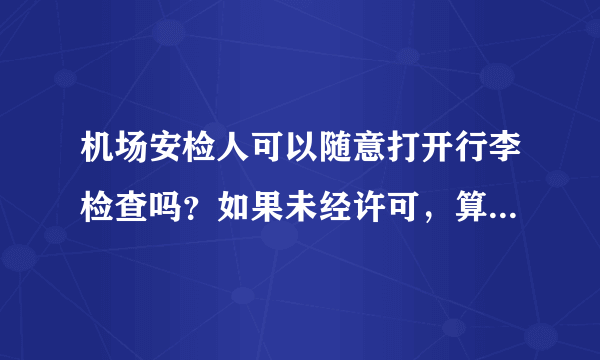 机场安检人可以随意打开行李检查吗？如果未经许可，算是侵权吗？