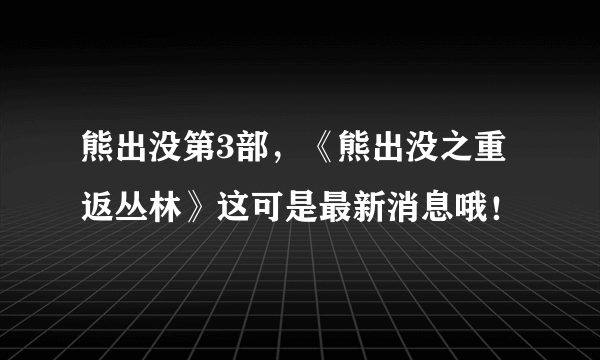 熊出没第3部，《熊出没之重返丛林》这可是最新消息哦！