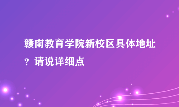 赣南教育学院新校区具体地址？请说详细点