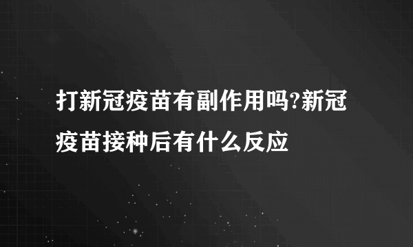 打新冠疫苗有副作用吗?新冠疫苗接种后有什么反应