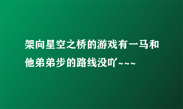 架向星空之桥的游戏有一马和他弟弟步的路线没吖~~~