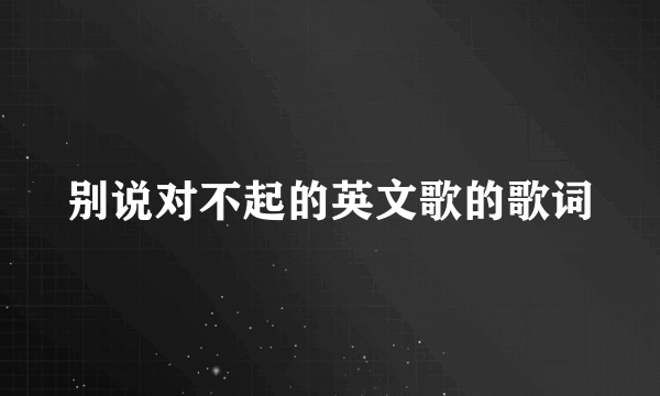 别说对不起的英文歌的歌词