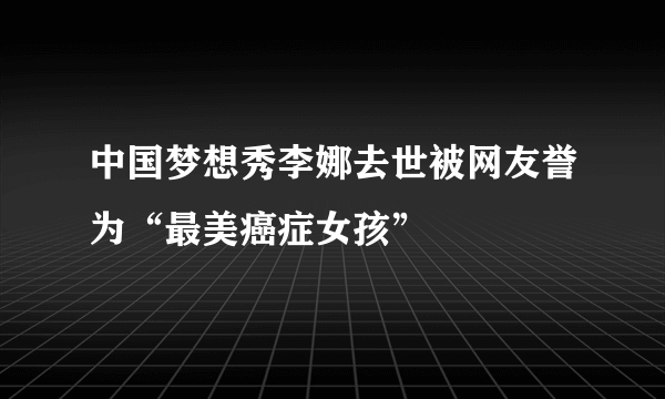 中国梦想秀李娜去世被网友誉为“最美癌症女孩”