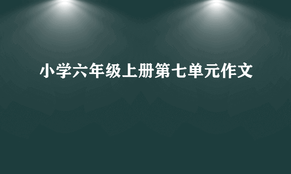 小学六年级上册第七单元作文