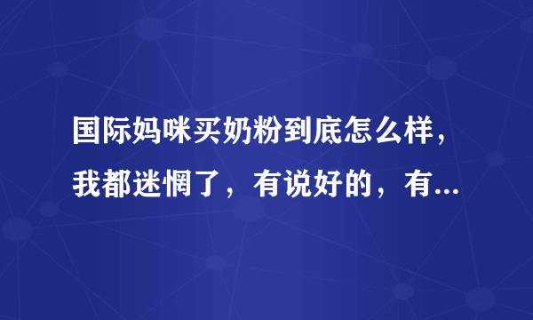 国际妈咪买奶粉到底怎么样，我都迷惘了，有说好的，有说不好的，当了妈妈最怕奶粉有问题了？