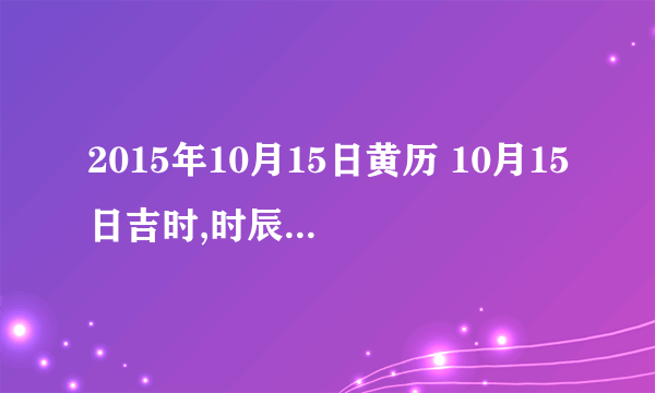 2015年10月15日黄历 10月15日吉时,时辰吉凶查询-飞外