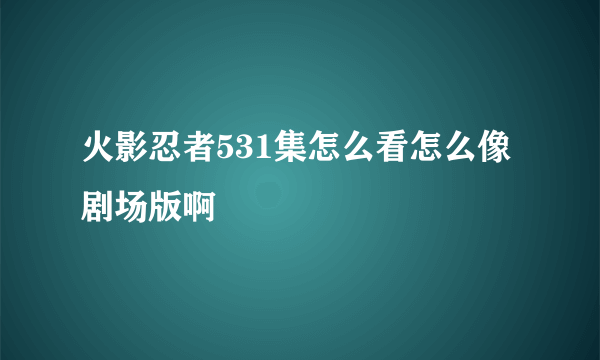 火影忍者531集怎么看怎么像剧场版啊