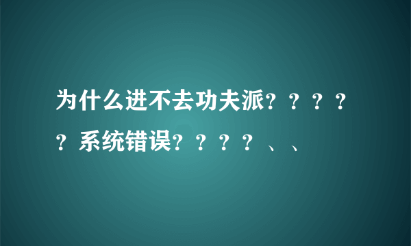 为什么进不去功夫派？？？？？系统错误？？？？、、