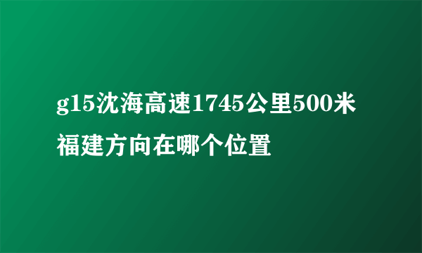 g15沈海高速1745公里500米福建方向在哪个位置