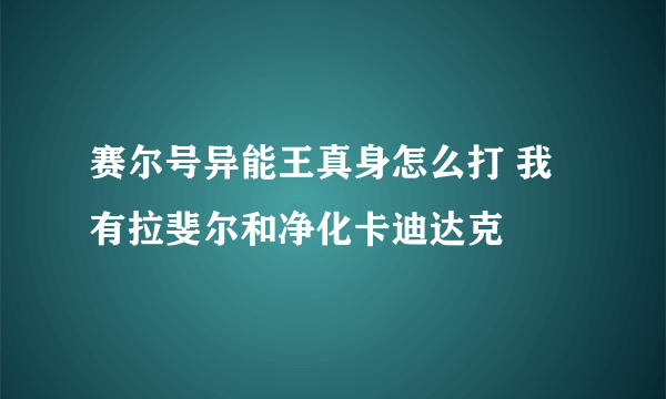 赛尔号异能王真身怎么打 我有拉斐尔和净化卡迪达克