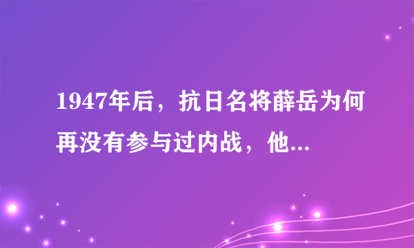 1947年后，抗日名将薛岳为何再没有参与过内战，他去了哪里？