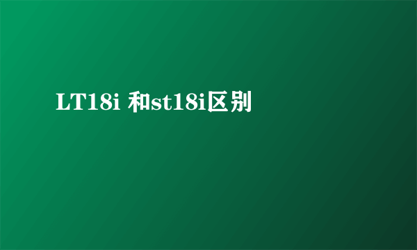 LT18i 和st18i区别