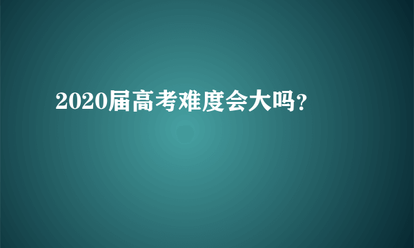 2020届高考难度会大吗？