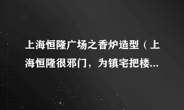 上海恒隆广场之香炉造型（上海恒隆很邪门，为镇宅把楼改成香炉形）-飞外网