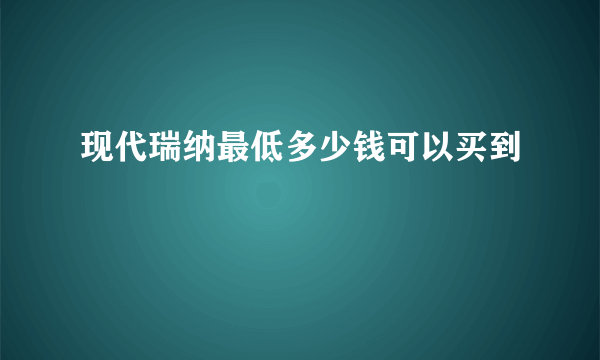 现代瑞纳最低多少钱可以买到