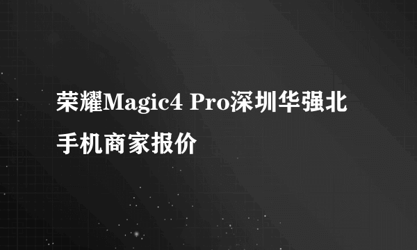 荣耀Magic4 Pro深圳华强北手机商家报价