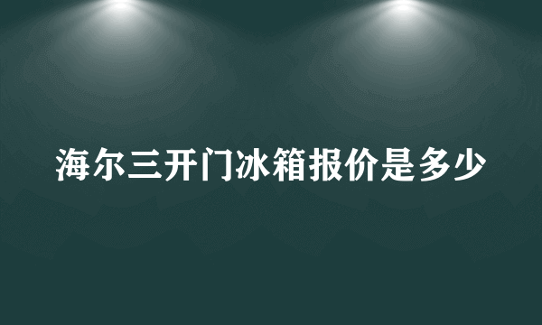 海尔三开门冰箱报价是多少