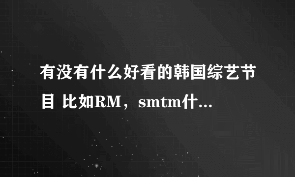 有没有什么好看的韩国综艺节目 比如RM，smtm什么的 或者是能打发时间的看的东西 欢乐喜剧人