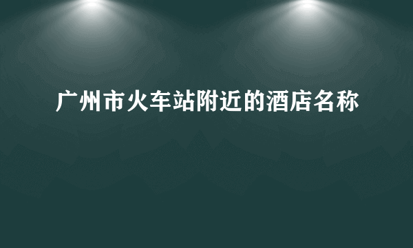 广州市火车站附近的酒店名称