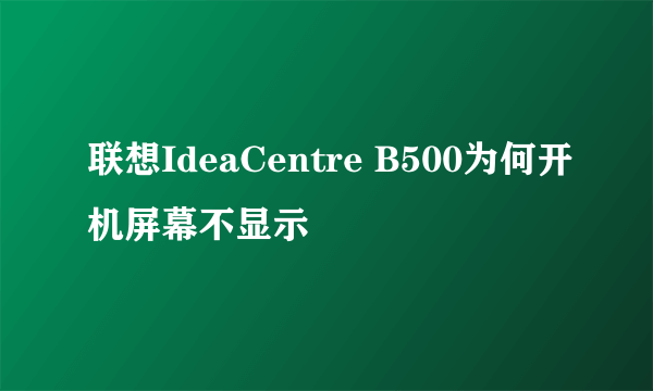 联想IdeaCentre B500为何开机屏幕不显示