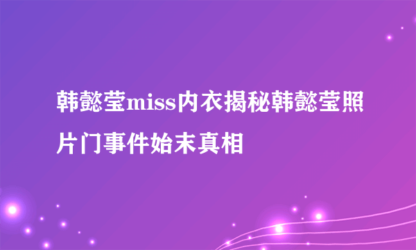 韩懿莹miss内衣揭秘韩懿莹照片门事件始末真相