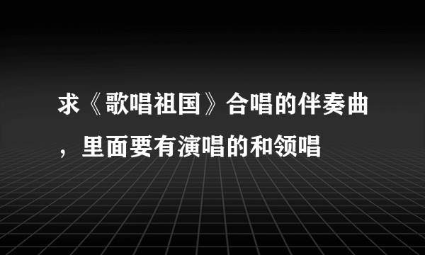 求《歌唱祖国》合唱的伴奏曲，里面要有演唱的和领唱