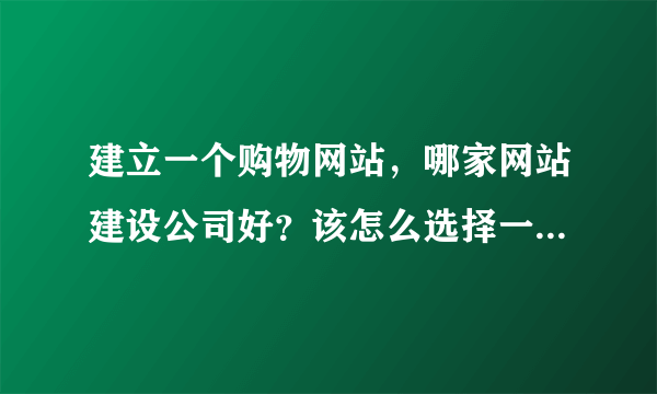 建立一个购物网站，哪家网站建设公司好？该怎么选择一个购物网站？