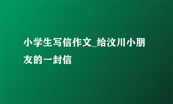 小学生写信作文_给汶川小朋友的一封信